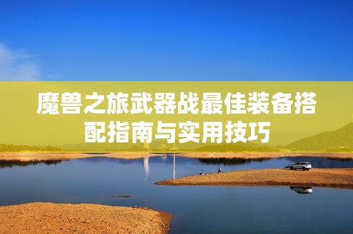 魔兽之旅武器战最佳装备搭配指南与实用技巧