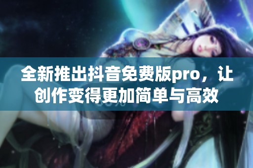 全新推出抖音免费版pro，让创作变得更加简单与高效