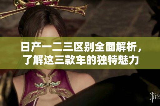 日产一二三区别全面解析，了解这三款车的独特魅力