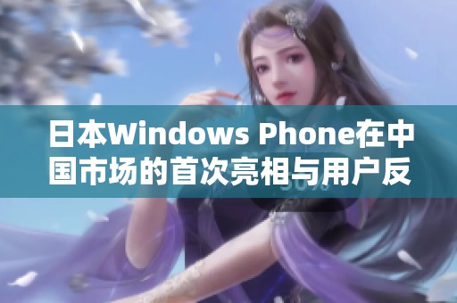 日本Windows Phone在中国市场的首次亮相与用户反响分析