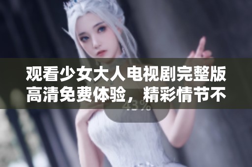 观看少女大人电视剧完整版高清免费体验，精彩情节不容错过