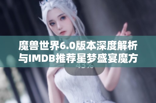 魔兽世界6.0版本深度解析与IMDB推荐星梦盛宴魔方体验分享