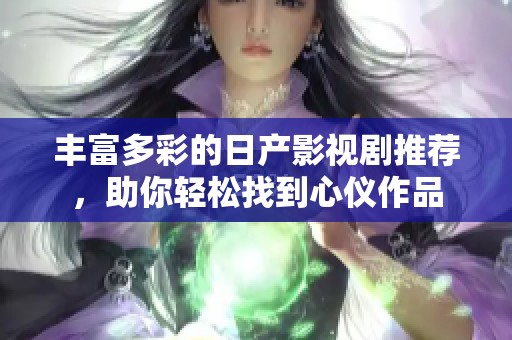 丰富多彩的日产影视剧推荐，助你轻松找到心仪作品