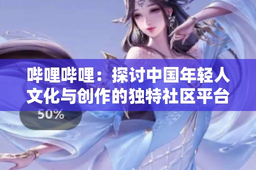 哔哩哔哩：探讨中国年轻人文化与创作的独特社区平台