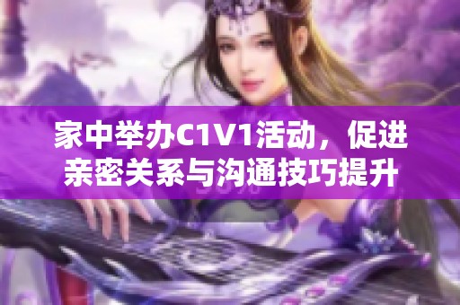 家中举办C1V1活动，促进亲密关系与沟通技巧提升