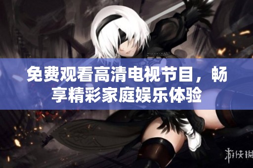 免费观看高清电视节目，畅享精彩家庭娱乐体验