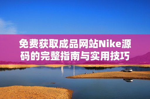 免费获取成品网站Nike源码的完整指南与实用技巧
