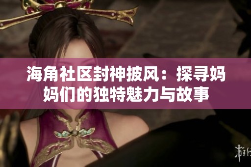 海角社区封神披风：探寻妈妈们的独特魅力与故事