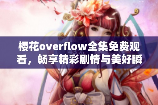 樱花overflow全集免费观看，畅享精彩剧情与美好瞬间