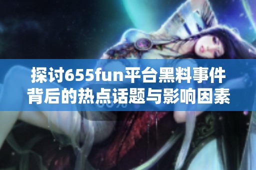 探讨655fun平台黑料事件背后的热点话题与影响因素
