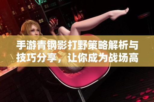手游青钢影打野策略解析与技巧分享，让你成为战场高手