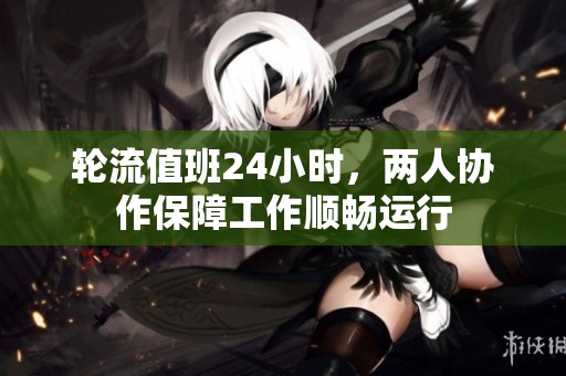 轮流值班24小时，两人协作保障工作顺畅运行