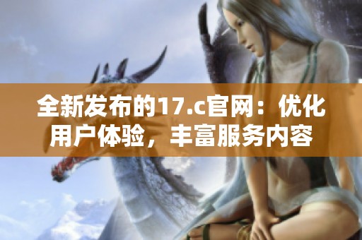 全新发布的17.c官网：优化用户体验，丰富服务内容