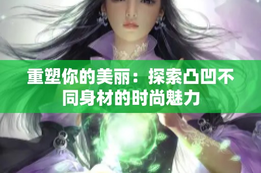 重塑你的美丽：探索凸凹不同身材的时尚魅力