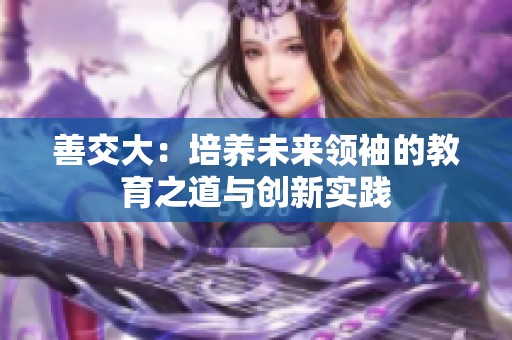 善交大：培养未来领袖的教育之道与创新实践