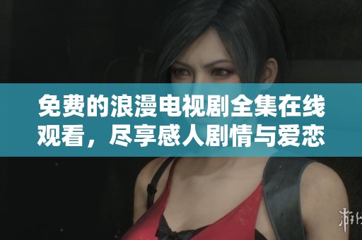 免费的浪漫电视剧全集在线观看，尽享感人剧情与爱恋故事