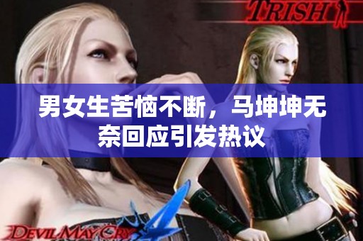 男女生苦恼不断，马坤坤无奈回应引发热议