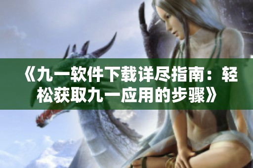 《九一软件下载详尽指南：轻松获取九一应用的步骤》