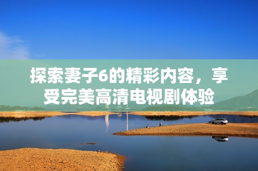 探索妻子6的精彩内容，享受完美高清电视剧体验