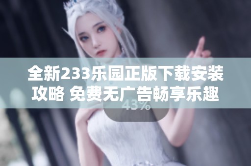全新233乐园正版下载安装攻略 免费无广告畅享乐趣