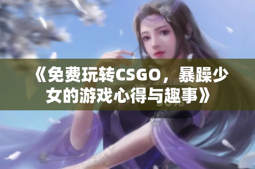 《免费玩转CSGO，暴躁少女的游戏心得与趣事》