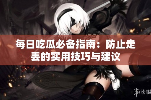 每日吃瓜必备指南：防止走丢的实用技巧与建议