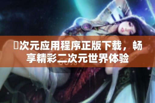 囧次元应用程序正版下载，畅享精彩二次元世界体验