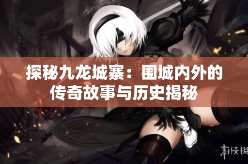 探秘九龙城寨：围城内外的传奇故事与历史揭秘