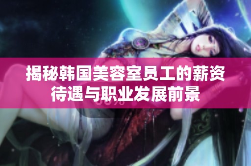 揭秘韩国美容室员工的薪资待遇与职业发展前景