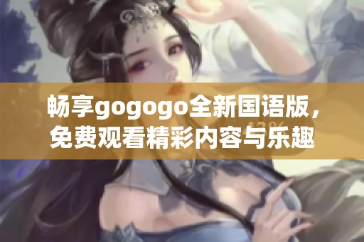 畅享gogogo全新国语版，免费观看精彩内容与乐趣