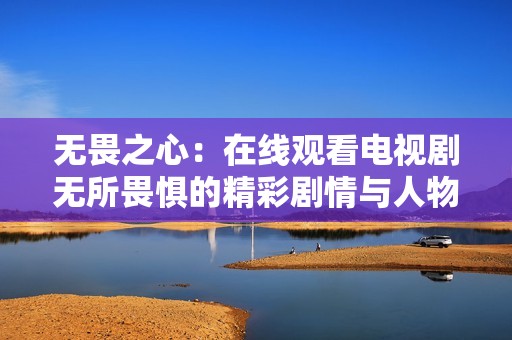 无畏之心：在线观看电视剧无所畏惧的精彩剧情与人物发展探讨