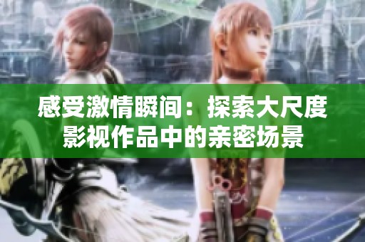 感受激情瞬间：探索大尺度影视作品中的亲密场景