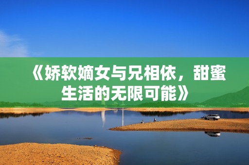 《娇软嫡女与兄相依，甜蜜生活的无限可能》