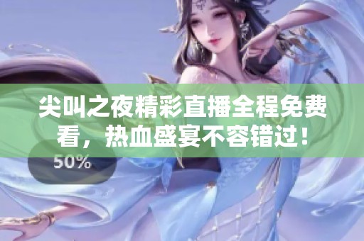 尖叫之夜精彩直播全程免费看，热血盛宴不容错过！