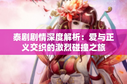 泰剧剧情深度解析：爱与正义交织的激烈碰撞之旅