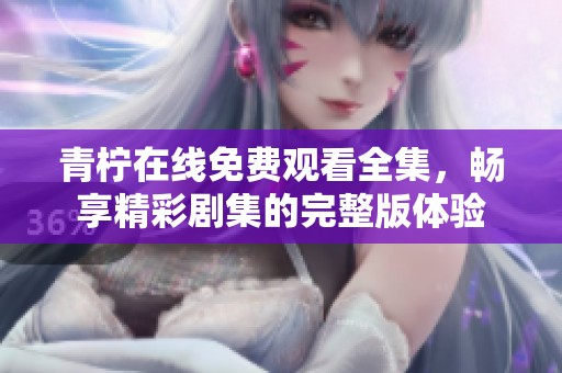青柠在线免费观看全集，畅享精彩剧集的完整版体验