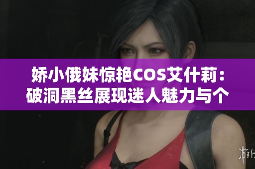 娇小俄妹惊艳COS艾什莉：破洞黑丝展现迷人魅力与个性