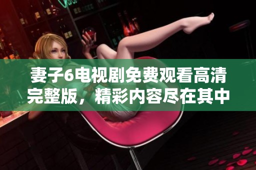 妻子6电视剧免费观看高清完整版，精彩内容尽在其中