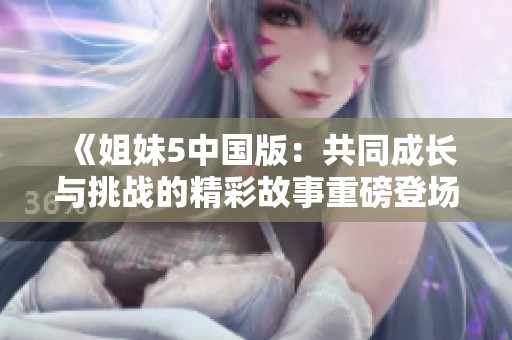 《姐妹5中国版：共同成长与挑战的精彩故事重磅登场》