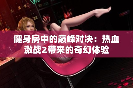 健身房中的巅峰对决：热血激战2带来的奇幻体验