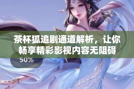 茶杯狐追剧通道解析，让你畅享精彩影视内容无阻碍