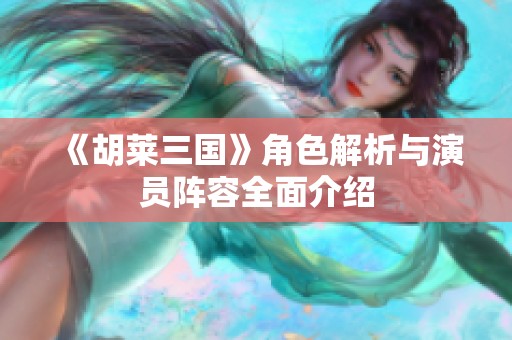 《胡莱三国》角色解析与演员阵容全面介绍