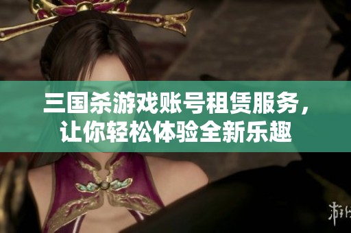 三国杀游戏账号租赁服务，让你轻松体验全新乐趣