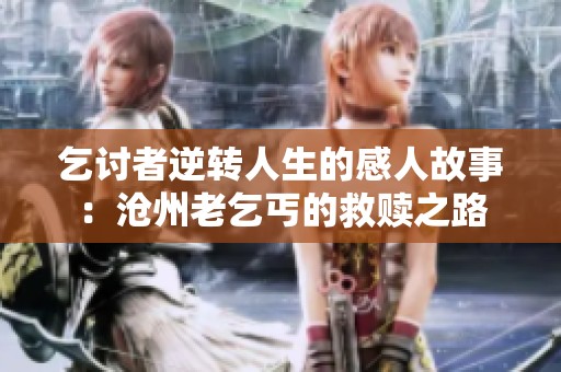 乞讨者逆转人生的感人故事：沧州老乞丐的救赎之路