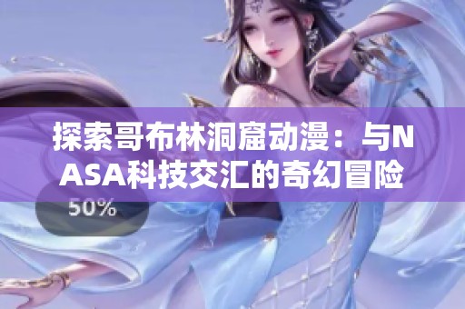 探索哥布林洞窟动漫：与NASA科技交汇的奇幻冒险