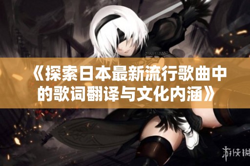 《探索日本最新流行歌曲中的歌词翻译与文化内涵》