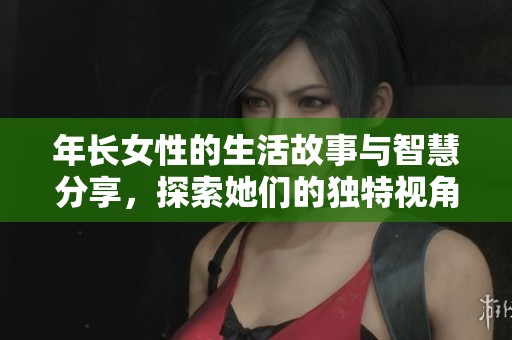 年长女性的生活故事与智慧分享，探索她们的独特视角