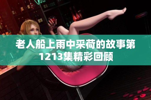 老人船上雨中采荷的故事第1213集精彩回顾