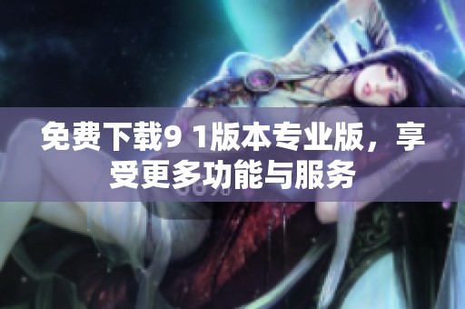 免费下载9 1版本专业版，享受更多功能与服务