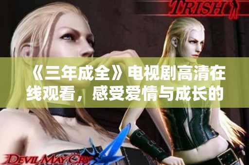 《三年成全》电视剧高清在线观看，感受爱情与成长的动人故事